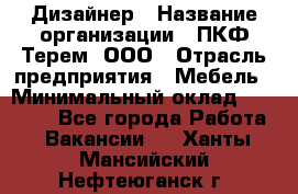 Дизайнер › Название организации ­ ПКФ Терем, ООО › Отрасль предприятия ­ Мебель › Минимальный оклад ­ 23 000 - Все города Работа » Вакансии   . Ханты-Мансийский,Нефтеюганск г.